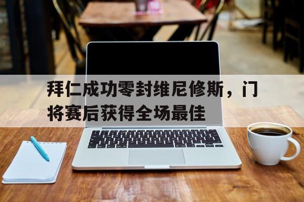 包含拜仁成功零封维尼修斯，门将赛后获得全场最佳的词条